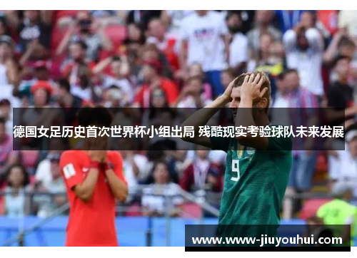 德国女足历史首次世界杯小组出局 残酷现实考验球队未来发展