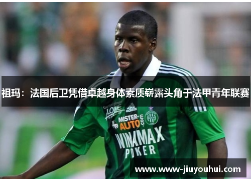 祖玛:法国后卫凭借卓越身体素质崭露头角于法甲青年联赛 祖玛:法国后卫凭借卓越身体素质崭露头角于法甲青年联赛