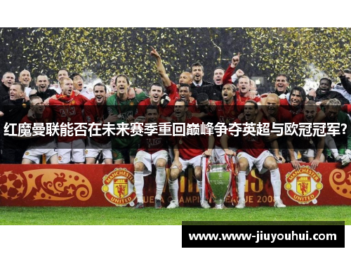 红魔曼联能否在未来赛季重回巅峰争夺英超与欧冠冠军？