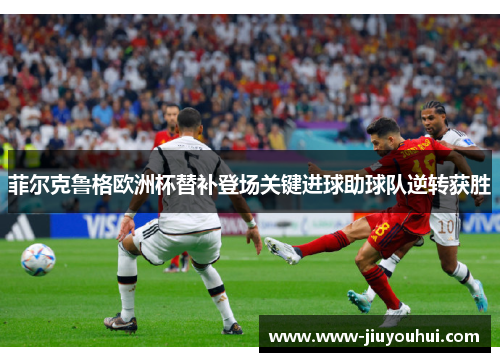 菲尔克鲁格欧洲杯替补登场关键进球助球队逆转获胜