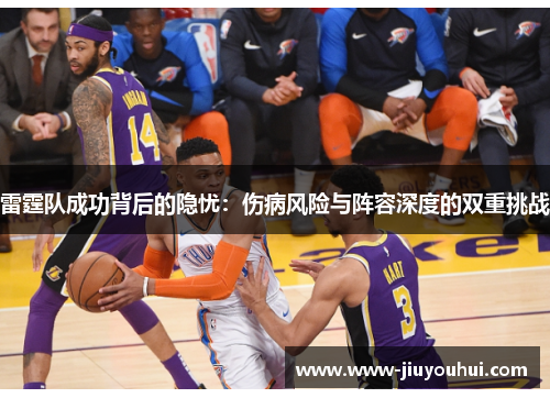 雷霆队成功背后的隐忧:伤病风险与阵容深度的双重挑战 雷霆队成功背后的隐忧:伤病风险与阵容深度的双重挑战