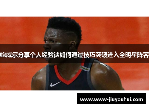 鲍威尔分享个人经验谈如何通过技巧突破进入全明星阵容 鲍威尔分享个人经验谈如何通过技巧突破进入全明星阵容