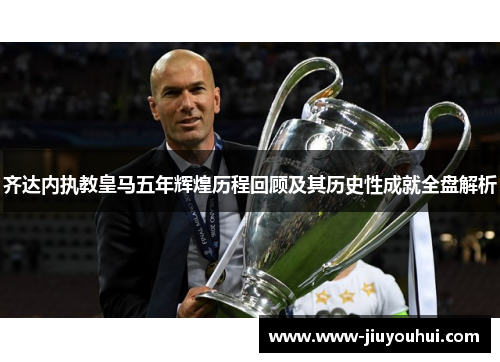 齐达内执教皇马五年辉煌历程回顾及其历史性成就全盘解析