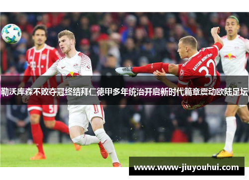 勒沃库森不败夺冠终结拜仁德甲多年统治开启新时代篇章震动欧陆足坛