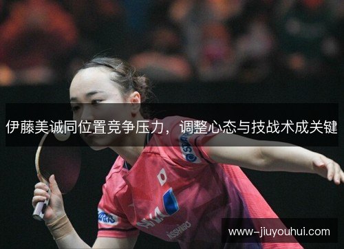 伊藤美诚同位置竞争压力，调整心态与技战术成关键