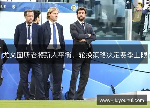 尤文图斯老将新人平衡,轮换策略决定赛季上限 尤文图斯老将新人平衡,轮换策略决定赛季上限