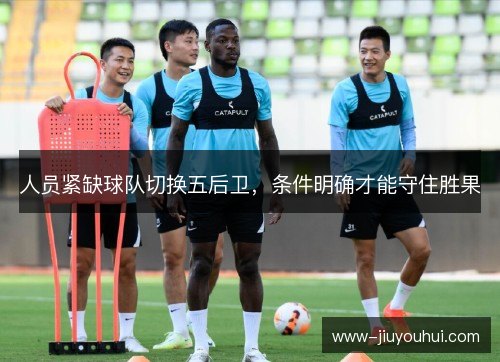 人员紧缺球队切换五后卫,条件明确才能守住胜果 人员紧缺球队切换五后卫,条件明确才能守住胜果