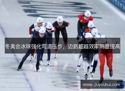 冬奥会冰球强化弯道压步，边路超越效率明显提高