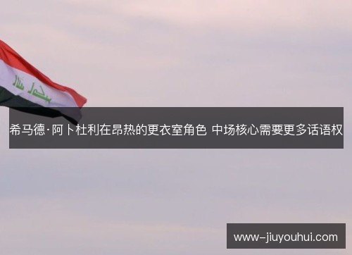 希马德·阿卜杜利在昂热的更衣室角色 中场核心需要更多话语权 希马德·阿卜杜利在昂热的更衣室角色 中场核心需要更多话语权