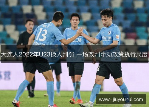 大连人2022年U23换人判罚 一场改判牵动政策执行尺度 大连人2022年U23换人判罚 一场改判牵动政策执行尺度